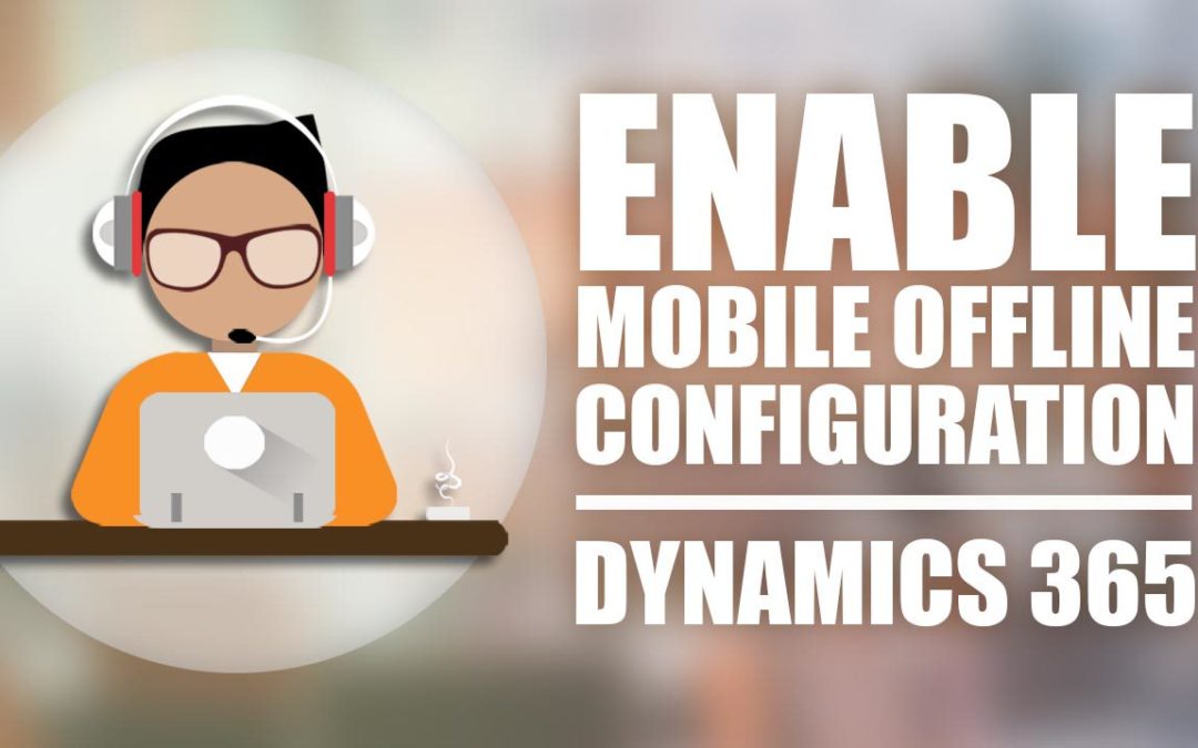 How to Enable Mobile Offline Configuration in Microsoft Dynamics 365 Customer Engagement